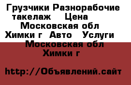 Грузчики Разнорабочие такелаж  › Цена ­ 300 - Московская обл., Химки г. Авто » Услуги   . Московская обл.,Химки г.